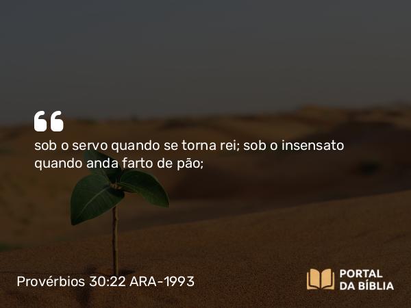 Provérbios 30:22 ARA-1993 - sob o servo quando se torna rei; sob o insensato quando anda farto de pão;