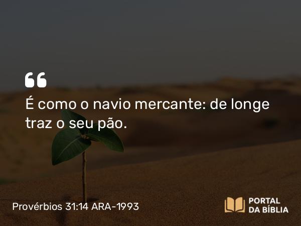 Provérbios 31:14 ARA-1993 - É como o navio mercante: de longe traz o seu pão.