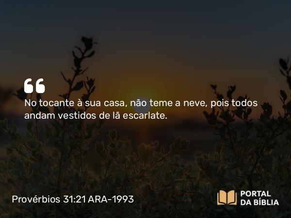 Provérbios 31:21 ARA-1993 - No tocante à sua casa, não teme a neve, pois todos andam vestidos de lã escarlate.