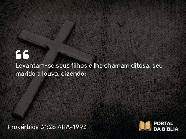 Provérbios 31:28-29 ARA-1993 - Levantam-se seus filhos e lhe chamam ditosa; seu marido a louva, dizendo: