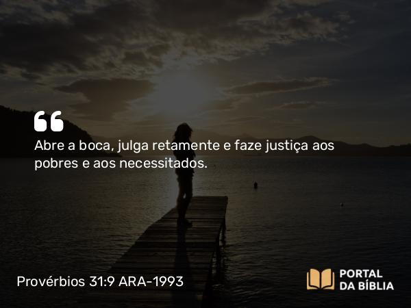 Provérbios 31:9 ARA-1993 - Abre a boca, julga retamente e faze justiça aos pobres e aos necessitados.