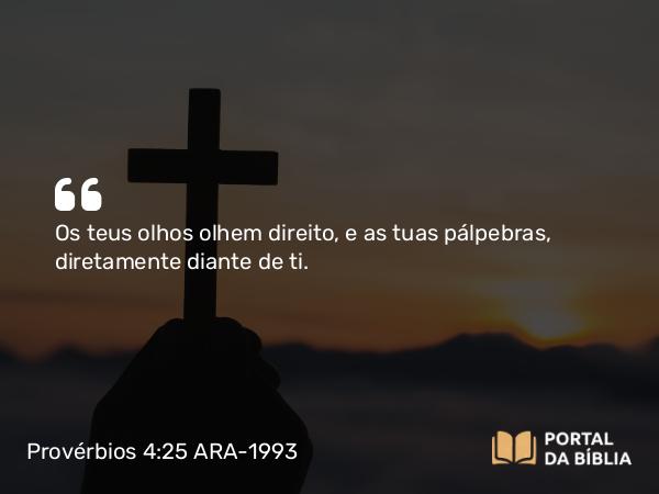 Provérbios 4:25 ARA-1993 - Os teus olhos olhem direito, e as tuas pálpebras, diretamente diante de ti.