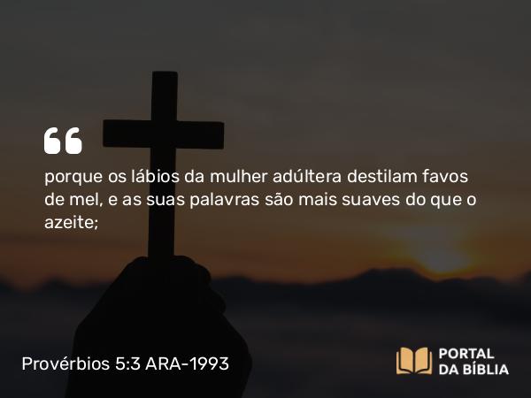 Provérbios 5:3 ARA-1993 - porque os lábios da mulher adúltera destilam favos de mel, e as suas palavras são mais suaves do que o azeite;