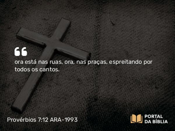 Provérbios 7:12 ARA-1993 - ora está nas ruas, ora, nas praças, espreitando por todos os cantos.