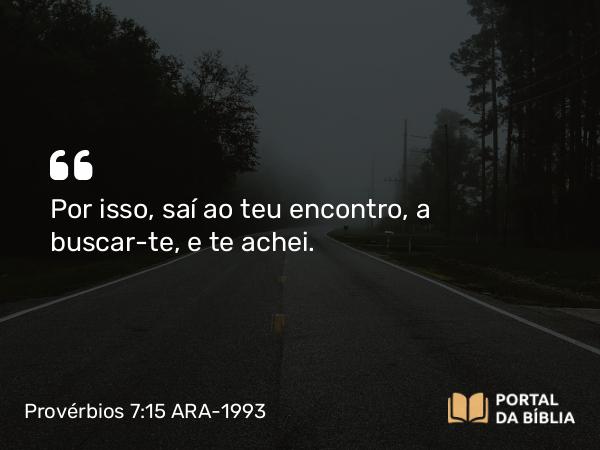 Provérbios 7:15 ARA-1993 - Por isso, saí ao teu encontro, a buscar-te, e te achei.