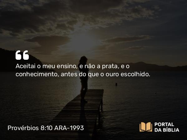 Provérbios 8:10-11 ARA-1993 - Aceitai o meu ensino, e não a prata, e o conhecimento, antes do que o ouro escolhido.