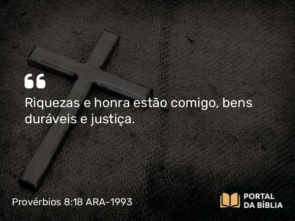 Provérbios 8:18 ARA-1993 - Riquezas e honra estão comigo, bens duráveis e justiça.