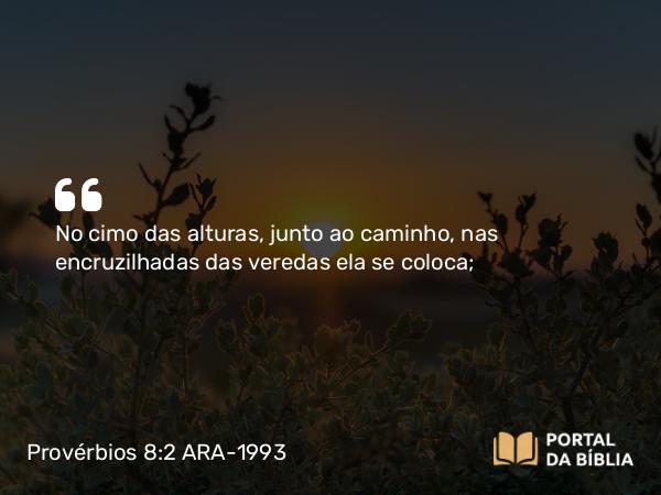 Provérbios 8:2 ARA-1993 - No cimo das alturas, junto ao caminho, nas encruzilhadas das veredas ela se coloca;