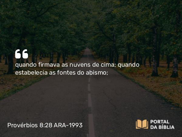 Provérbios 8:28 ARA-1993 - quando firmava as nuvens de cima; quando estabelecia as fontes do abismo;