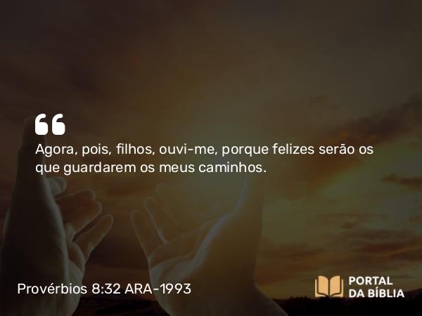 Provérbios 8:32 ARA-1993 - Agora, pois, filhos, ouvi-me, porque felizes serão os que guardarem os meus caminhos.