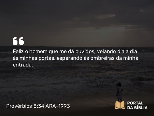 Provérbios 8:34-35 ARA-1993 - Feliz o homem que me dá ouvidos, velando dia a dia às minhas portas, esperando às ombreiras da minha entrada.