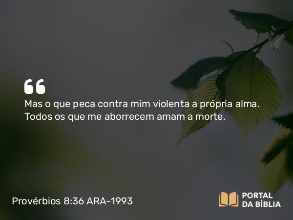 Provérbios 8:36 ARA-1993 - Mas o que peca contra mim violenta a própria alma. Todos os que me aborrecem amam a morte.