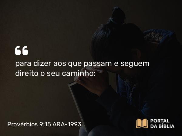 Provérbios 9:15 ARA-1993 - para dizer aos que passam e seguem direito o seu caminho: