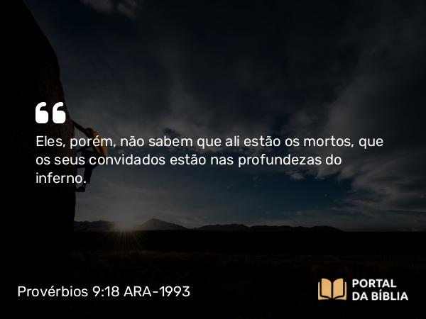 Provérbios 9:18 ARA-1993 - Eles, porém, não sabem que ali estão os mortos, que os seus convidados estão nas profundezas do inferno.