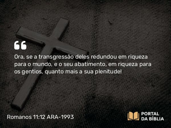 Romanos 11:12 ARA-1993 - Ora, se a transgressão deles redundou em riqueza para o mundo, e o seu abatimento, em riqueza para os gentios, quanto mais a sua plenitude!