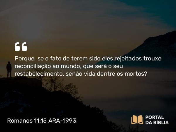 Romanos 11:15 ARA-1993 - Porque, se o fato de terem sido eles rejeitados trouxe reconciliação ao mundo, que será o seu restabelecimento, senão vida dentre os mortos?