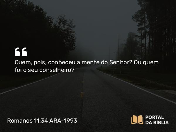 Romanos 11:34 ARA-1993 - Quem, pois, conheceu a mente do Senhor? Ou quem foi o seu conselheiro?