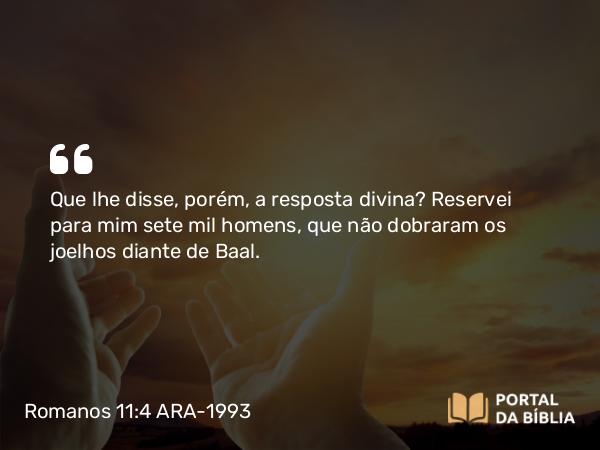 Romanos 11:4 ARA-1993 - Que lhe disse, porém, a resposta divina? Reservei para mim sete mil homens, que não dobraram os joelhos diante de Baal.