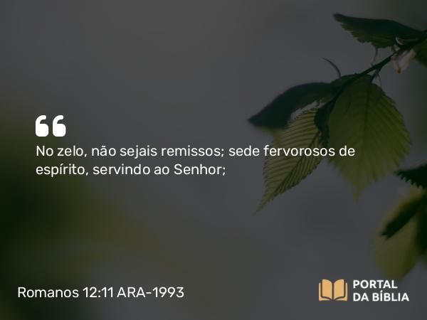 Romanos 12:11 ARA-1993 - No zelo, não sejais remissos; sede fervorosos de espírito, servindo ao Senhor;