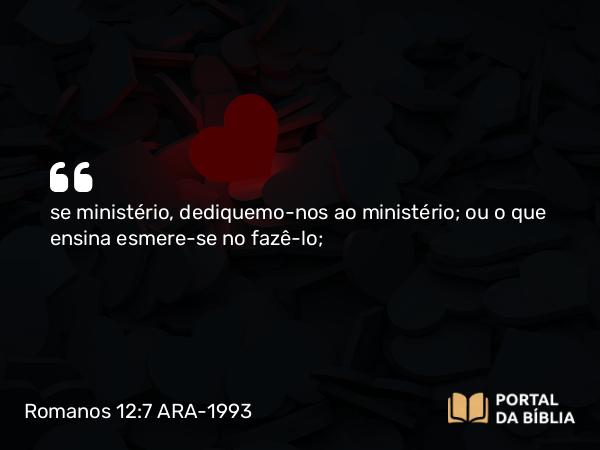 Romanos 12:7 ARA-1993 - se ministério, dediquemo-nos ao ministério; ou o que ensina esmere-se no fazê-lo;