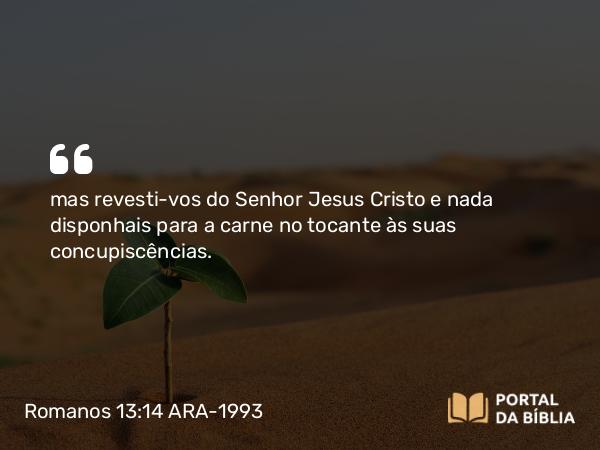 Romanos 13:14 ARA-1993 - mas revesti-vos do Senhor Jesus Cristo e nada disponhais para a carne no tocante às suas concupiscências.