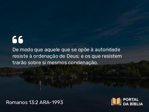 Romanos 13:2 ARA-1993 - De modo que aquele que se opõe à autoridade resiste à ordenação de Deus; e os que resistem trarão sobre si mesmos condenação.