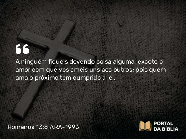 Romanos 13:8 ARA-1993 - A ninguém fiqueis devendo coisa alguma, exceto o amor com que vos ameis uns aos outros; pois quem ama o próximo tem cumprido a lei.