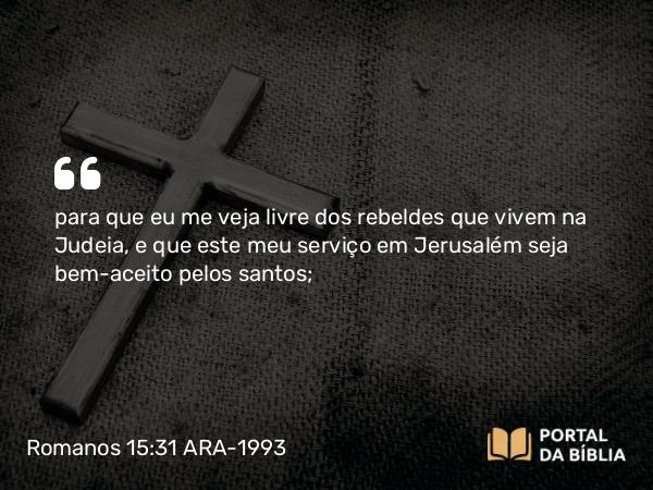 Romanos 15:31 ARA-1993 - para que eu me veja livre dos rebeldes que vivem na Judeia, e que este meu serviço em Jerusalém seja bem-aceito pelos santos;