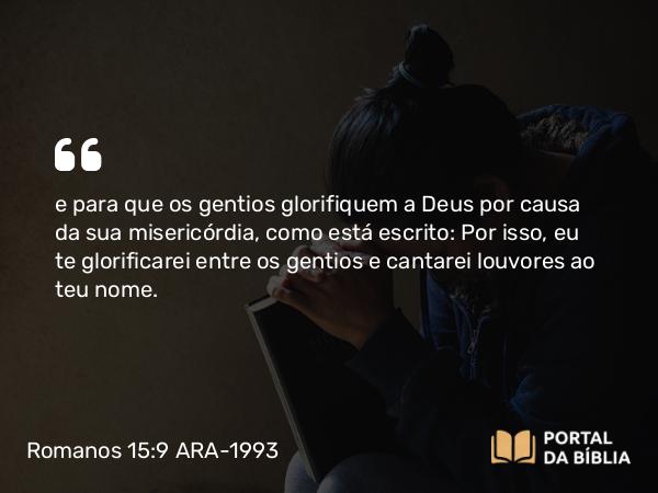 Romanos 15:9 ARA-1993 - e para que os gentios glorifiquem a Deus por causa da sua misericórdia, como está escrito: Por isso, eu te glorificarei entre os gentios e cantarei louvores ao teu nome.