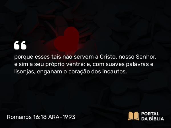 Romanos 16:18 ARA-1993 - porque esses tais não servem a Cristo, nosso Senhor, e sim a seu próprio ventre; e, com suaves palavras e lisonjas, enganam o coração dos incautos.