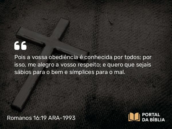 Romanos 16:19 ARA-1993 - Pois a vossa obediência é conhecida por todos; por isso, me alegro a vosso respeito; e quero que sejais sábios para o bem e símplices para o mal.