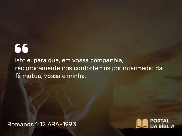 Romanos 1:12 ARA-1993 - isto é, para que, em vossa companhia, reciprocamente nos confortemos por intermédio da fé mútua, vossa e minha.