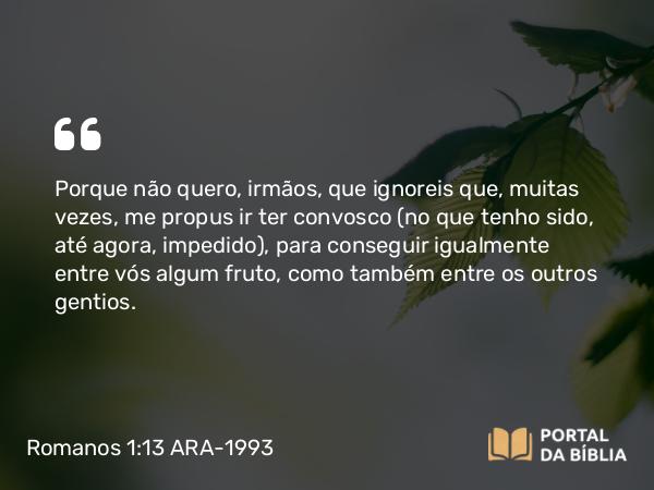 Romanos 1:13 ARA-1993 - Porque não quero, irmãos, que ignoreis que, muitas vezes, me propus ir ter convosco (no que tenho sido, até agora, impedido), para conseguir igualmente entre vós algum fruto, como também entre os outros gentios.