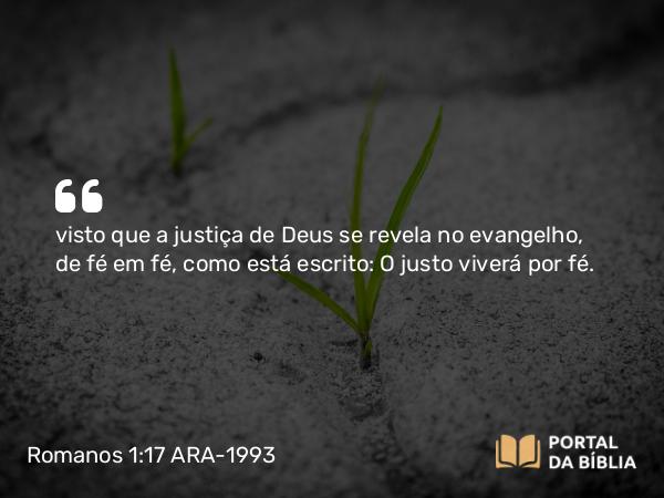 Romanos 1:17 ARA-1993 - visto que a justiça de Deus se revela no evangelho, de fé em fé, como está escrito: O justo viverá por fé.