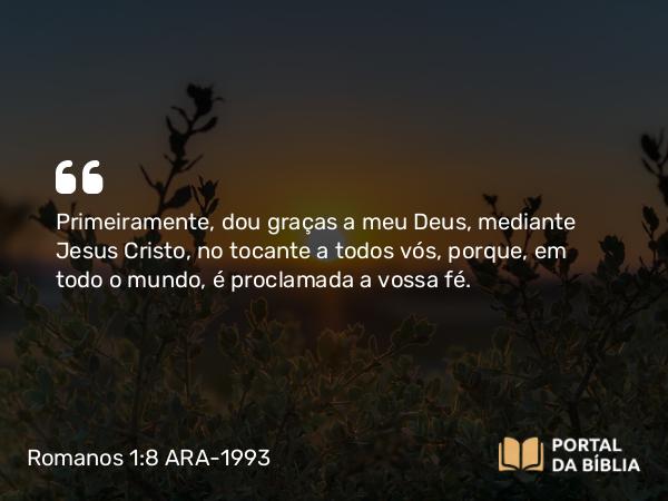 Romanos 1:8-9 ARA-1993 - Primeiramente, dou graças a meu Deus, mediante Jesus Cristo, no tocante a todos vós, porque, em todo o mundo, é proclamada a vossa fé.