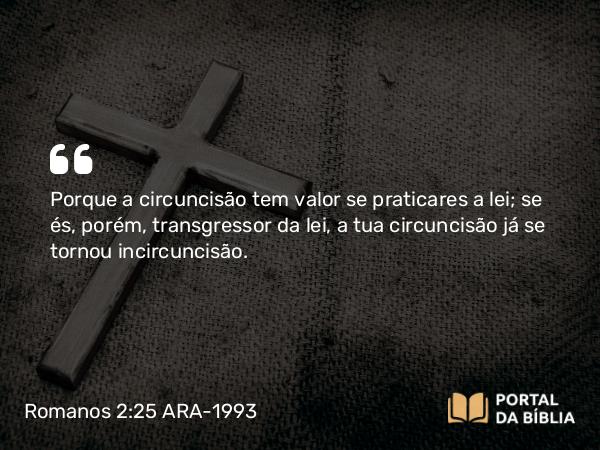 Romanos 2:25 ARA-1993 - Porque a circuncisão tem valor se praticares a lei; se és, porém, transgressor da lei, a tua circuncisão já se tornou incircuncisão.