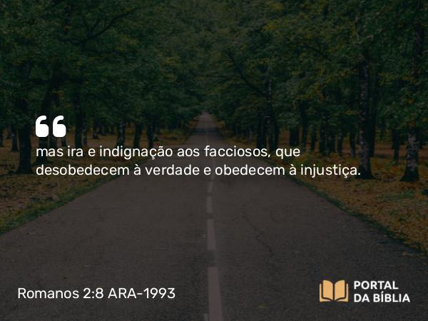 Romanos 2:8-9 ARA-1993 - mas ira e indignação aos facciosos, que desobedecem à verdade e obedecem à injustiça.