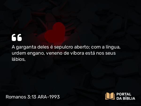 Romanos 3:13 ARA-1993 - A garganta deles é sepulcro aberto; com a língua, urdem engano, veneno de víbora está nos seus lábios,