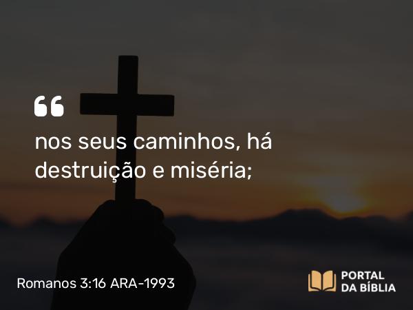 Romanos 3:16 ARA-1993 - nos seus caminhos, há destruição e miséria;