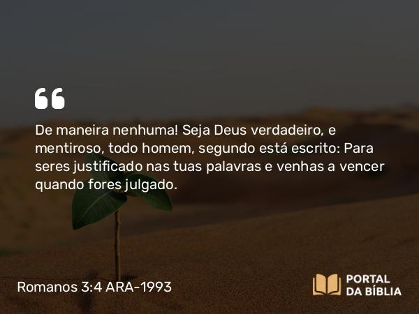 Romanos 3:4 ARA-1993 - De maneira nenhuma! Seja Deus verdadeiro, e mentiroso, todo homem, segundo está escrito: Para seres justificado nas tuas palavras e venhas a vencer quando fores julgado.