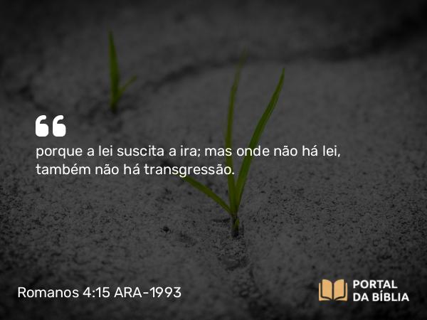 Romanos 4:15 ARA-1993 - porque a lei suscita a ira; mas onde não há lei, também não há transgressão.