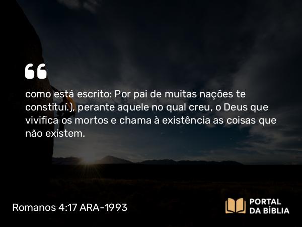 Romanos 4:17 ARA-1993 - como está escrito: Por pai de muitas nações te constituí. ), perante aquele no qual creu, o Deus que vivifica os mortos e chama à existência as coisas que não existem.