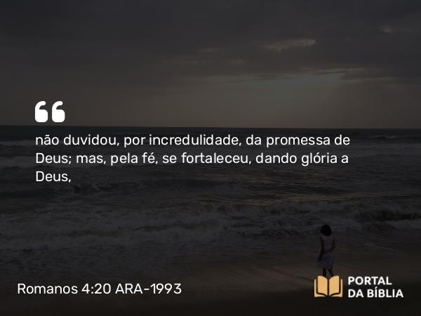 Romanos 4:20 ARA-1993 - não duvidou, por incredulidade, da promessa de Deus; mas, pela fé, se fortaleceu, dando glória a Deus,