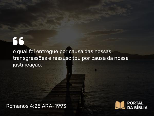 Romanos 4:25 ARA-1993 - o qual foi entregue por causa das nossas transgressões e ressuscitou por causa da nossa justificação.