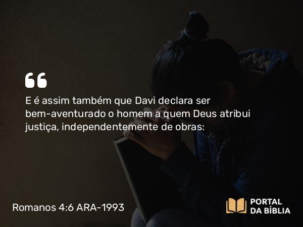 Romanos 4:6 ARA-1993 - E é assim também que Davi declara ser bem-aventurado o homem a quem Deus atribui justiça, independentemente de obras: