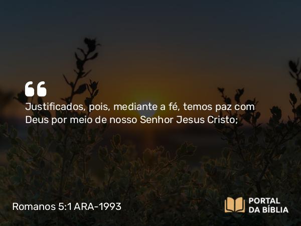 Romanos 5:1 ARA-1993 - Justificados, pois, mediante a fé, temos paz com Deus por meio de nosso Senhor Jesus Cristo;