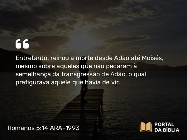 Romanos 5:14 ARA-1993 - Entretanto, reinou a morte desde Adão até Moisés, mesmo sobre aqueles que não pecaram à semelhança da transgressão de Adão, o qual prefigurava aquele que havia de vir.