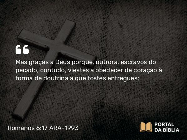 Romanos 6:17 ARA-1993 - Mas graças a Deus porque, outrora, escravos do pecado, contudo, viestes a obedecer de coração à forma de doutrina a que fostes entregues;