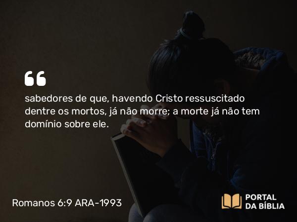 Romanos 6:9 ARA-1993 - sabedores de que, havendo Cristo ressuscitado dentre os mortos, já não morre; a morte já não tem domínio sobre ele.