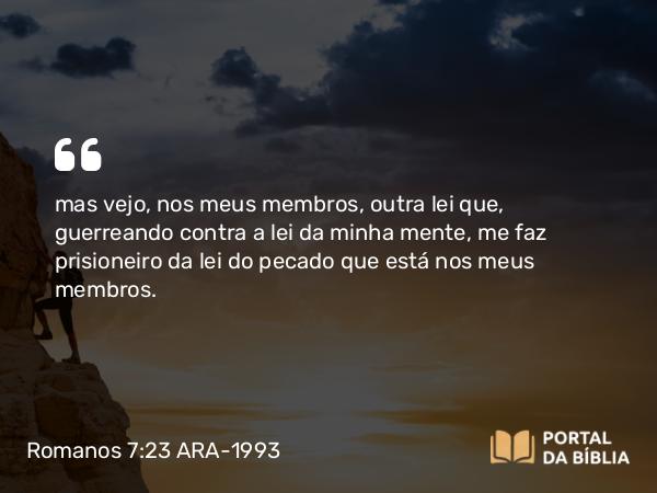 Romanos 7:23 ARA-1993 - mas vejo, nos meus membros, outra lei que, guerreando contra a lei da minha mente, me faz prisioneiro da lei do pecado que está nos meus membros.